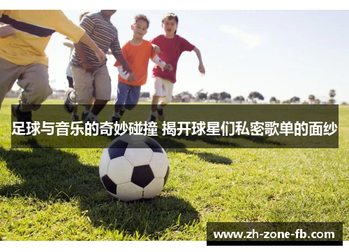 足球与音乐的奇妙碰撞 揭开球星们私密歌单的面纱