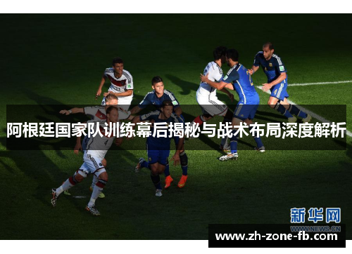 阿根廷国家队训练幕后揭秘与战术布局深度解析