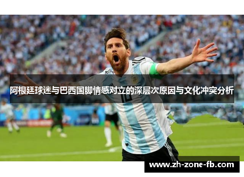 阿根廷球迷与巴西国脚情感对立的深层次原因与文化冲突分析