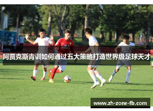 阿贾克斯青训如何通过五大策略打造世界级足球天才