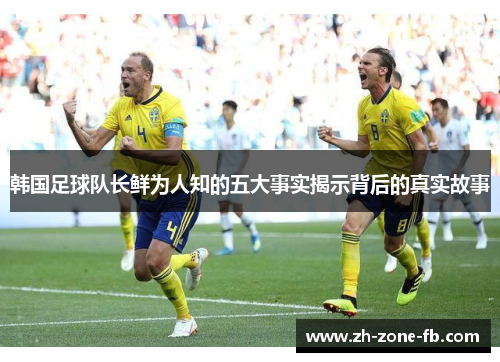 韩国足球队长鲜为人知的五大事实揭示背后的真实故事 韩国足球队长鲜为人知的五大事实揭示背后的真实故事