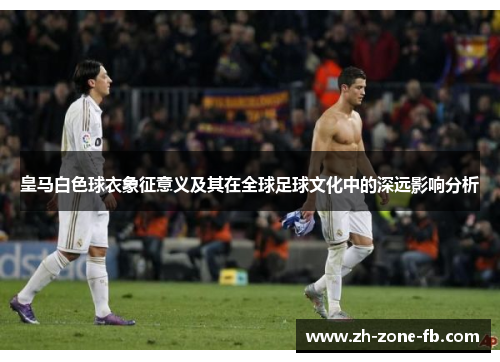 皇马白色球衣象征意义及其在全球足球文化中的深远影响分析