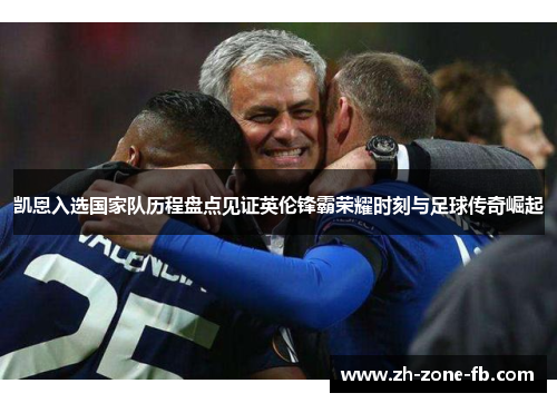 凯恩入选国家队历程盘点见证英伦锋霸荣耀时刻与足球传奇崛起