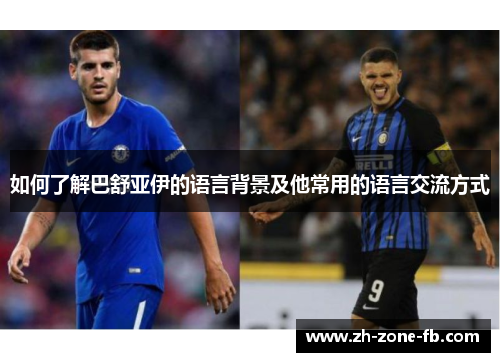 如何了解巴舒亚伊的语言背景及他常用的语言交流方式