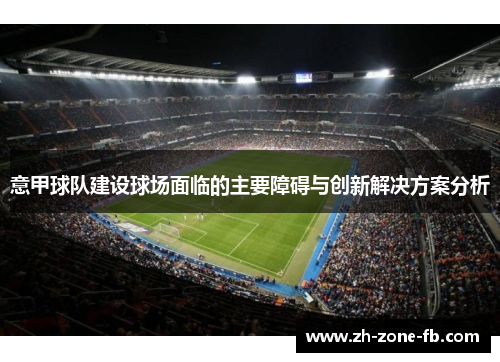 意甲球队建设球场面临的主要障碍与创新解决方案分析 意甲球队建设球场面临的主要障碍与创新解决方案分析