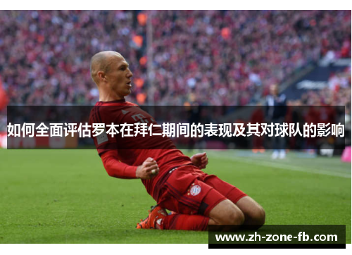 如何全面评估罗本在拜仁期间的表现及其对球队的影响
