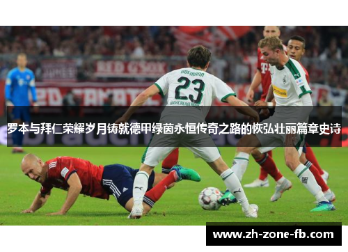 罗本与拜仁荣耀岁月铸就德甲绿茵永恒传奇之路的恢弘壮丽篇章史诗