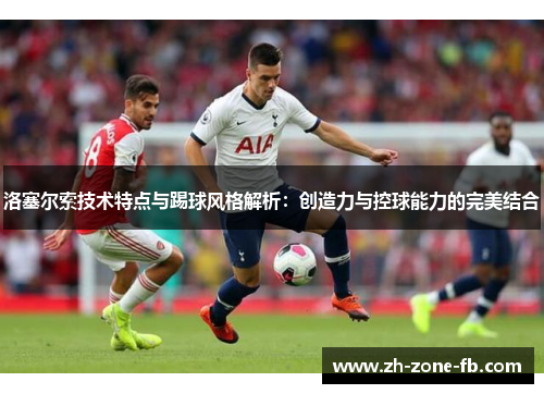 洛塞尔索技术特点与踢球风格解析：创造力与控球能力的完美结合