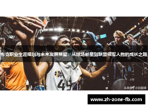 布克职业生涯规划与未来发展展望:从球场新星到联盟领军人物的成长之路 布克职业生涯规划与未来发展展望:从球场新星到联盟领军人物的成长之路