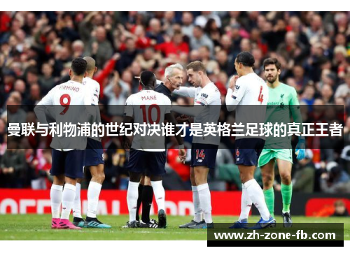 曼联与利物浦的世纪对决谁才是英格兰足球的真正王者