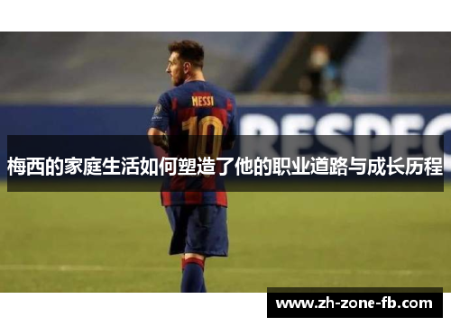 梅西的家庭生活如何塑造了他的职业道路与成长历程