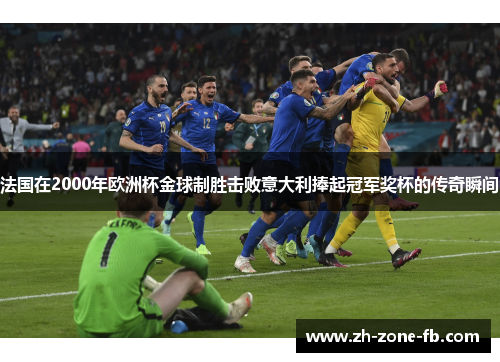 法国在2000年欧洲杯金球制胜击败意大利捧起冠军奖杯的传奇瞬间 法国在2000年欧洲杯金球制胜击败意大利捧起冠军奖杯的传奇瞬间
