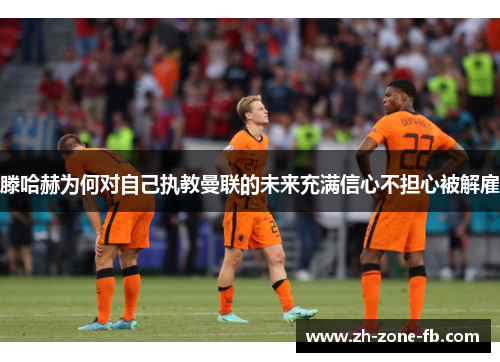 滕哈赫为何对自己执教曼联的未来充满信心不担心被解雇