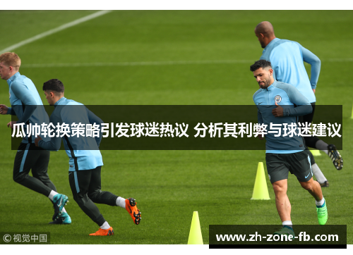 瓜帅轮换策略引发球迷热议 分析其利弊与球迷建议