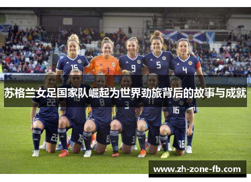 苏格兰女足国家队崛起为世界劲旅背后的故事与成就 苏格兰女足国家队崛起为世界劲旅背后的故事与成就