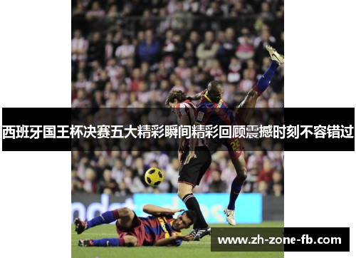 西班牙国王杯决赛五大精彩瞬间精彩回顾震撼时刻不容错过