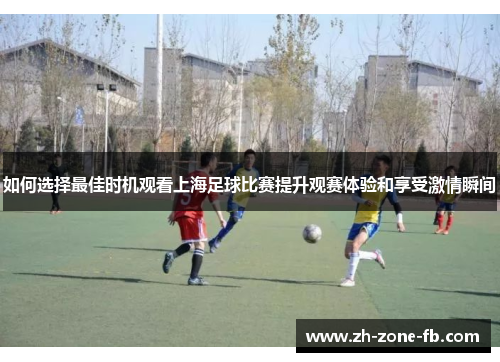 如何选择最佳时机观看上海足球比赛提升观赛体验和享受激情瞬间 如何选择最佳时机观看上海足球比赛提升观赛体验和享受激情瞬间