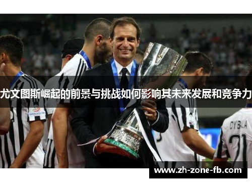尤文图斯崛起的前景与挑战如何影响其未来发展和竞争力