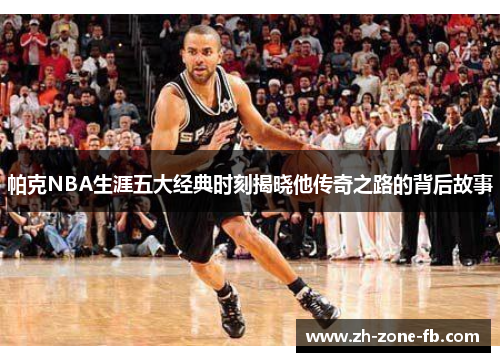 帕克NBA生涯五大经典时刻揭晓他传奇之路的背后故事