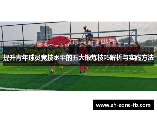 提升青年球员竞技水平的五大锻炼技巧解析与实践方法