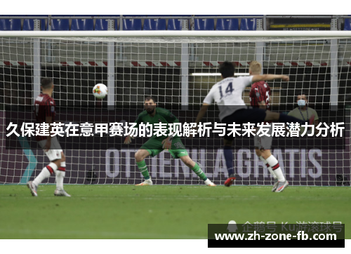 久保建英在意甲赛场的表现解析与未来发展潜力分析