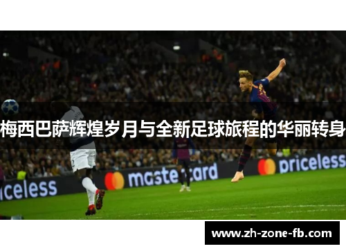 梅西巴萨辉煌岁月与全新足球旅程的华丽转身 梅西巴萨辉煌岁月与全新足球旅程的华丽转身