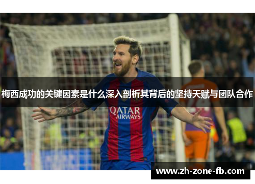 梅西成功的关键因素是什么深入剖析其背后的坚持天赋与团队合作 梅西成功的关键因素是什么深入剖析其背后的坚持天赋与团队合作