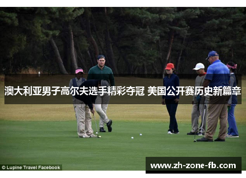 澳大利亚男子高尔夫选手精彩夺冠 美国公开赛历史新篇章