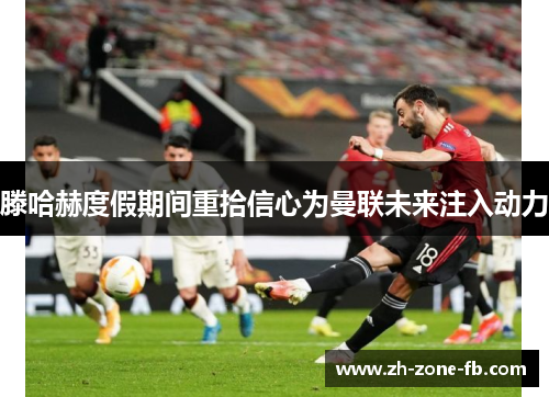 滕哈赫度假期间重拾信心为曼联未来注入动力