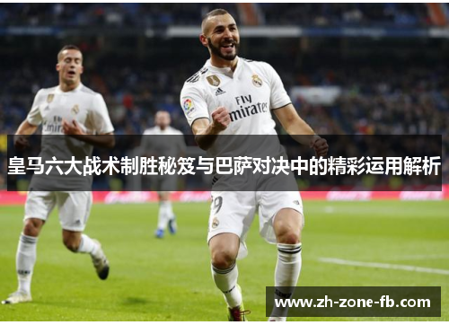 皇马六大战术制胜秘笈与巴萨对决中的精彩运用解析