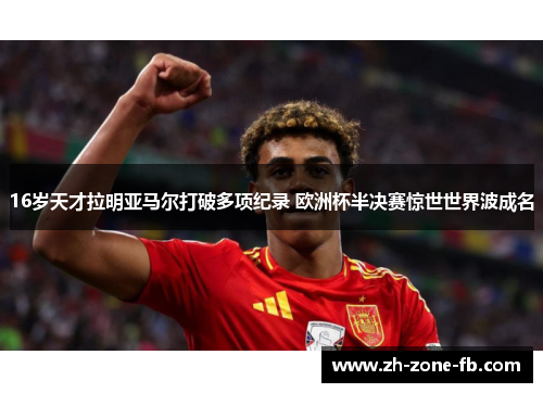 16岁天才拉明亚马尔打破多项纪录 欧洲杯半决赛惊世世界波成名