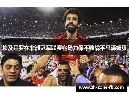 埃及开罗在非洲冠军联赛客场力保不败战平马泽姆贝