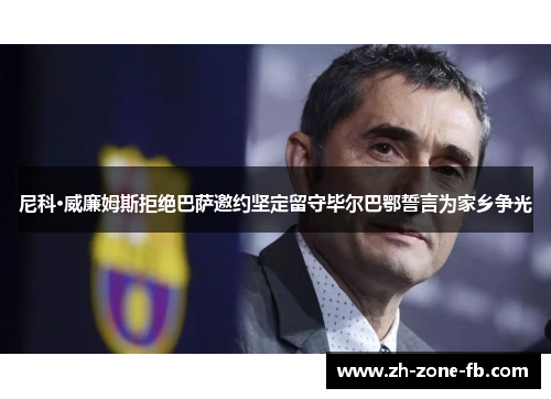 尼科·威廉姆斯拒绝巴萨邀约坚定留守毕尔巴鄂誓言为家乡争光