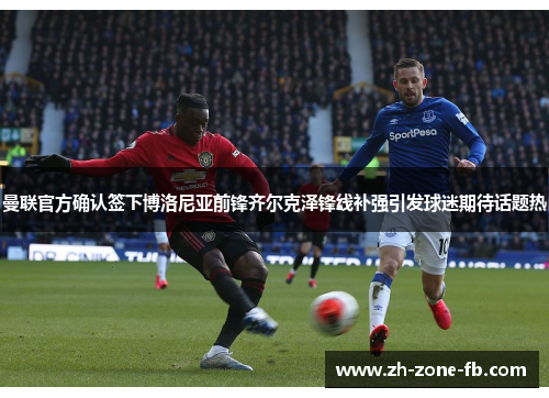 曼联官方确认签下博洛尼亚前锋齐尔克泽锋线补强引发球迷期待话题热