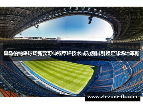 皇马伯纳乌球场新款可伸缩草坪技术成功测试引领足球场地革新