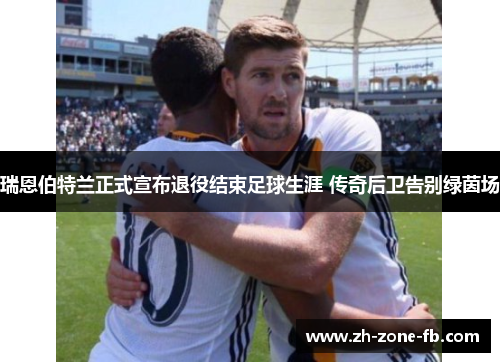 瑞恩伯特兰正式宣布退役结束足球生涯 传奇后卫告别绿茵场