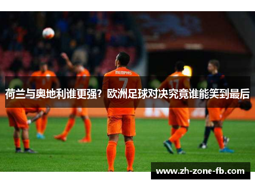荷兰与奥地利谁更强？欧洲足球对决究竟谁能笑到最后
