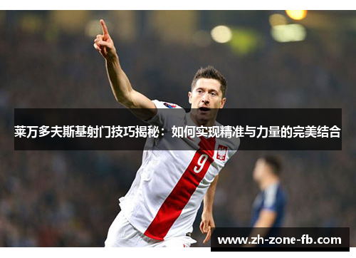 莱万多夫斯基射门技巧揭秘：如何实现精准与力量的完美结合