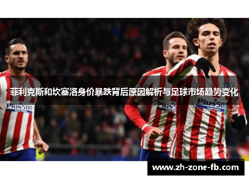 菲利克斯和坎塞洛身价暴跌背后原因解析与足球市场趋势变化