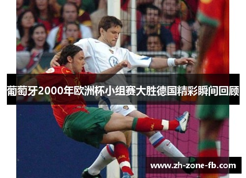 葡萄牙2000年欧洲杯小组赛大胜德国精彩瞬间回顾