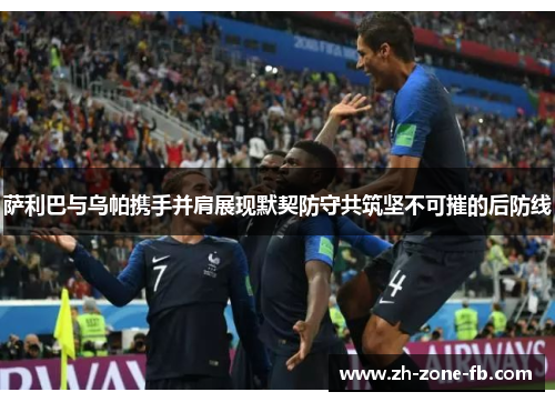 萨利巴与乌帕携手并肩展现默契防守共筑坚不可摧的后防线