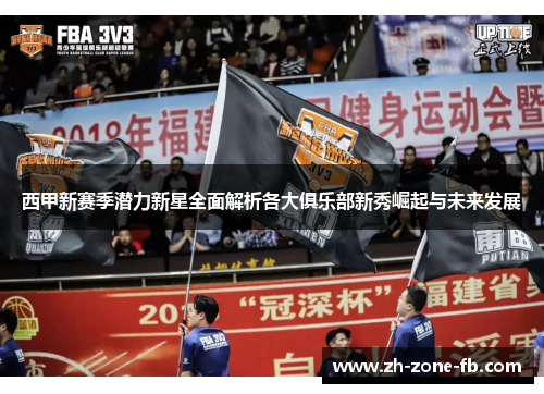 西甲新赛季潜力新星全面解析各大俱乐部新秀崛起与未来发展