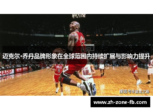 迈克尔·乔丹品牌形象在全球范围内持续扩展与影响力提升