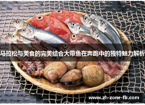 马拉松与美食的完美结合大带鱼在奔跑中的独特魅力解析 马拉松与美食的完美结合大带鱼在奔跑中的独特魅力解析