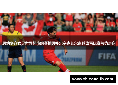 恩纳多齐女足世界杯小组赛神勇扑出辛克莱尔点球改写比赛气势走向