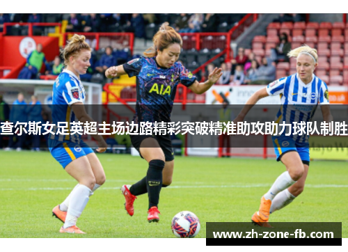 查尔斯女足英超主场边路精彩突破精准助攻助力球队制胜