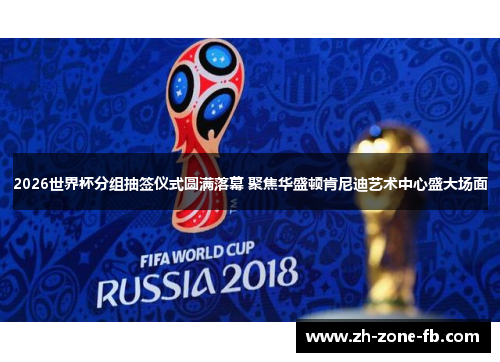2026世界杯分组抽签仪式圆满落幕 聚焦华盛顿肯尼迪艺术中心盛大场面