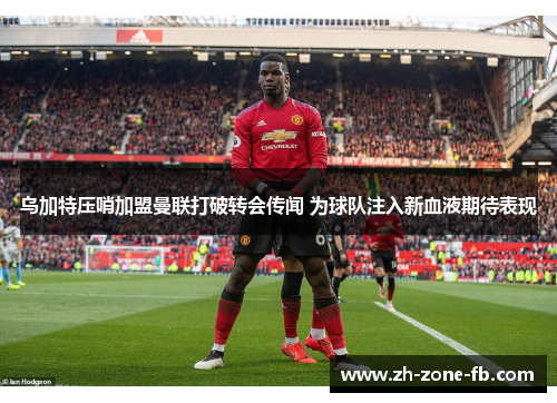 乌加特压哨加盟曼联打破转会传闻 为球队注入新血液期待表现