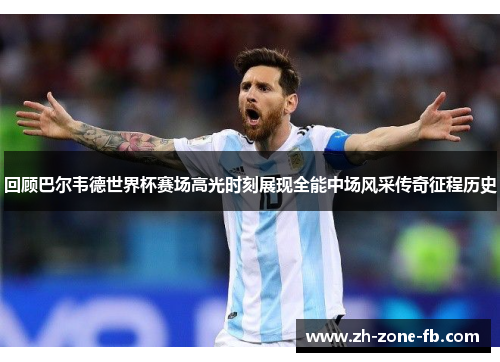 回顾巴尔韦德世界杯赛场高光时刻展现全能中场风采传奇征程历史