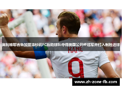 奥利维耶吉鲁加盟洛杉矶FC后助球队夺得美国公开杯冠军并打入制胜进球 奥利维耶吉鲁加盟洛杉矶FC后助球队夺得美国公开杯冠军并打入制胜进球